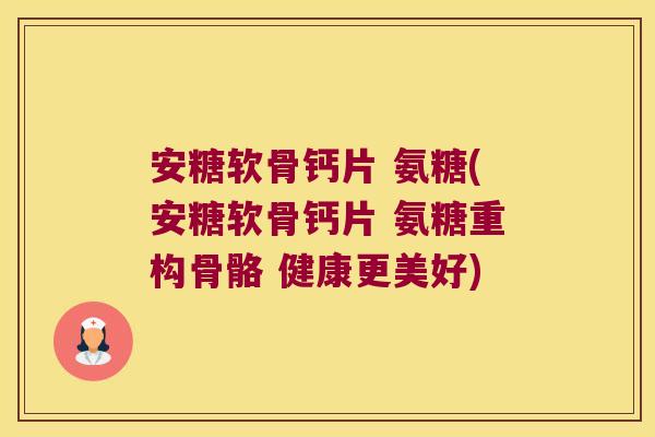 安糖软骨钙片 氨糖(安糖软骨钙片 氨糖重构骨骼 健康更美好) 安糖软骨钙片 氨糖(安糖软骨钙片 氨糖重构骨骼 健康更美好)