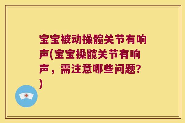 宝宝被动操髋关节有响声(宝宝操髋关节有响声，需注意哪些问题？)
