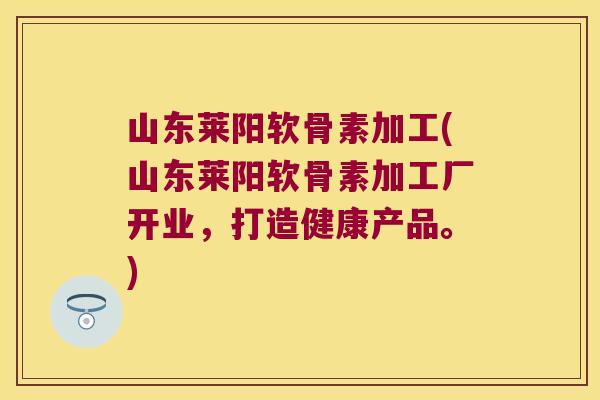 山东莱阳软骨素加工(山东莱阳软骨素加工厂开业，打造健康产品。)