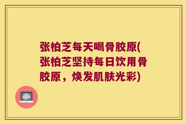 张柏芝每天喝骨胶原(张柏芝坚持每日饮用骨胶原，焕发光彩)