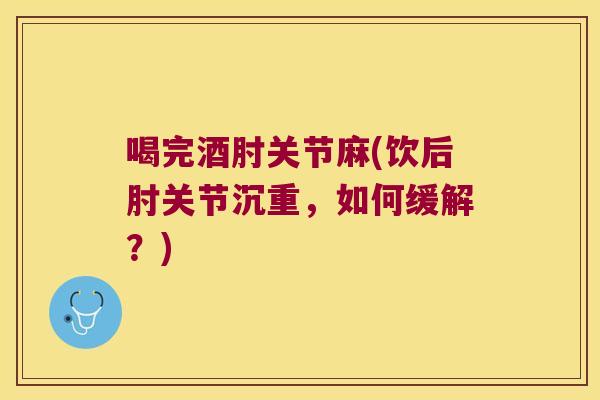 喝完酒肘关节麻(饮后肘关节沉重，如何缓解？)