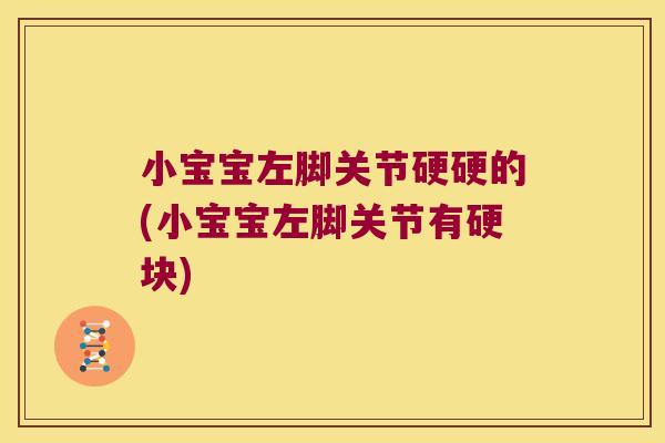 小宝宝左脚关节硬硬的(小宝宝左脚关节有硬块) 小宝宝左脚关节硬硬的(小宝宝左脚关节有硬块)