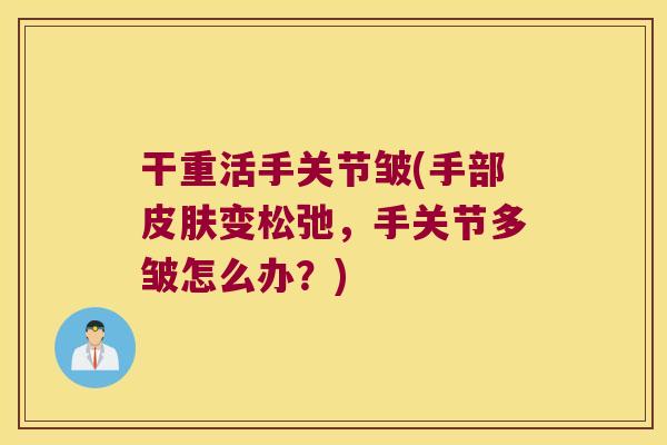 干重活手关节皱(手部变松弛，手关节多皱怎么办？)
