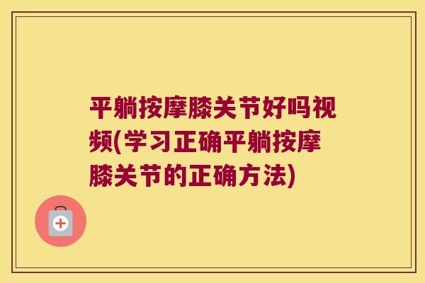 平躺按摩膝关节好吗视频(学习正确平躺按摩膝关节的正确方法)