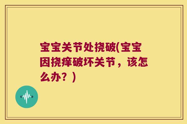 宝宝关节处挠破(宝宝因挠痒破坏关节,该怎么办?) 宝宝关节处挠破(宝宝因挠痒破坏关节,该怎么办?)