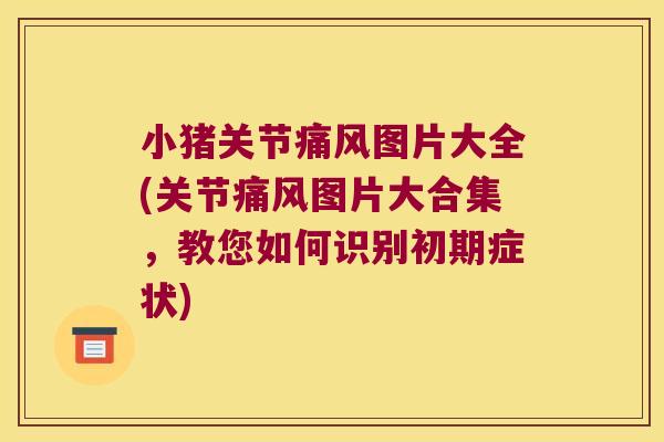 小猪关节图片大全(关节图片大合集，教您如何识别初期症状)