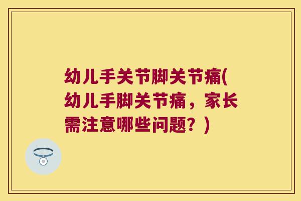 幼儿手关节脚关节痛(幼儿手脚关节痛，家长需注意哪些问题？)