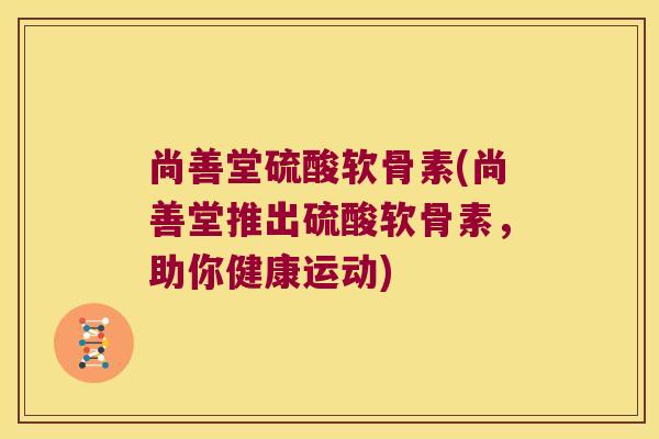 尚善堂硫酸软骨素(尚善堂推出硫酸软骨素，助你健康运动)