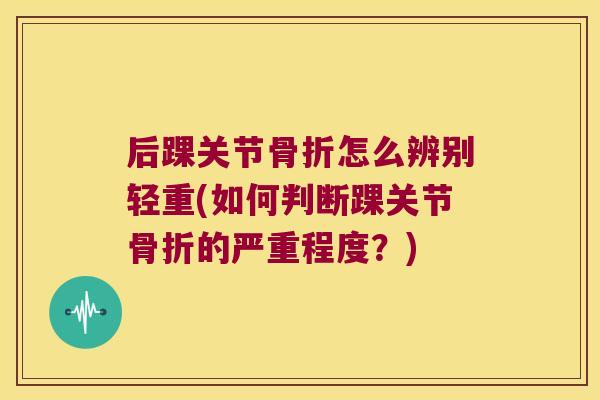 后踝关节怎么辨别轻重(如何判断踝关节的严重程度?) 后踝关节怎么辨别轻重(如何判断踝关节的严重程度?)
