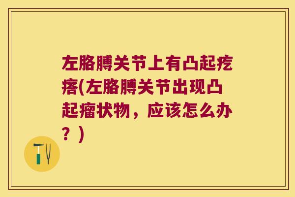 左胳膊关节上有凸起疙瘩(左胳膊关节出现凸起瘤状物,应该怎么办?) 左胳膊关节上有凸起疙瘩(左胳膊关节出现凸起瘤状物,应该怎么办?)
