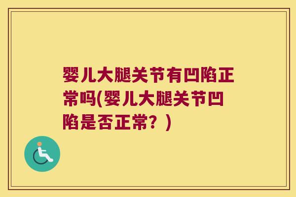 婴儿大腿关节有凹陷正常吗(婴儿大腿关节凹陷是否正常？)