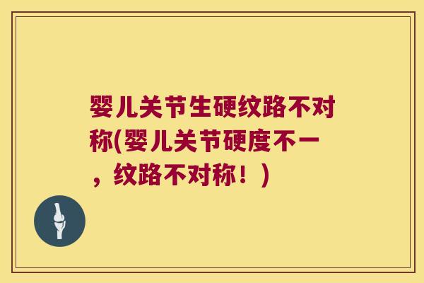 婴儿关节生硬纹路不对称(婴儿关节硬度不一,纹路不对称!) 婴儿关节生硬纹路不对称(婴儿关节硬度不一,纹路不对称!)