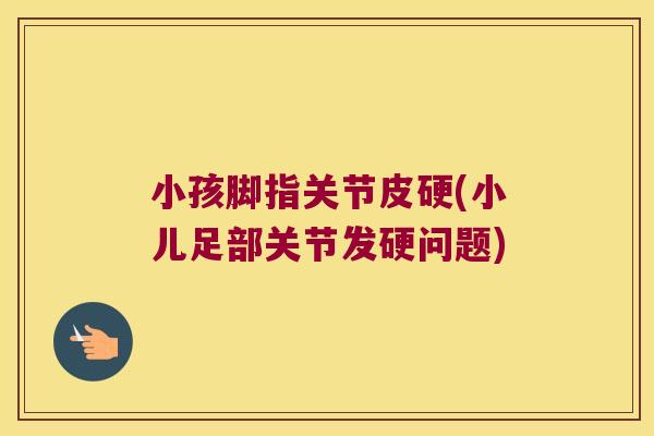 小孩脚指关节皮硬(小儿足部关节发硬问题)