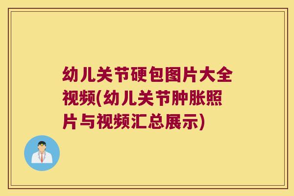 幼儿关节硬包图片大全视频(幼儿关节照片与视频汇总展示)