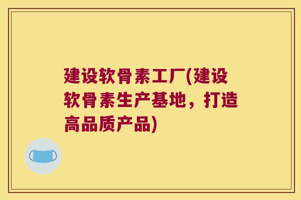 建设软骨素工厂(建设软骨素生产基地，打造高品质产品)