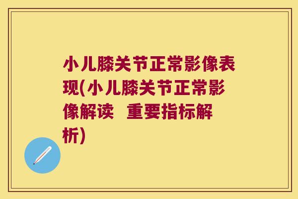 小儿膝关节正常影像表现(小儿膝关节正常影像解读  重要指标解析)