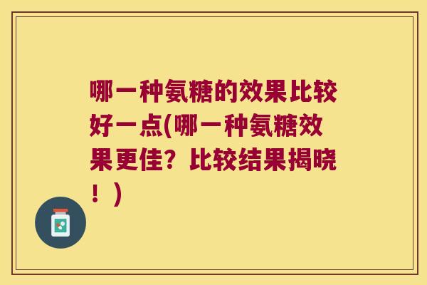 哪一种氨糖的效果比较好一点(哪一种氨糖效果更佳？比较结果揭晓！)