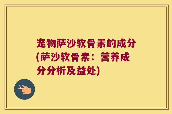 宠物萨沙软骨素的成分(萨沙软骨素：营养成分分析及益处)