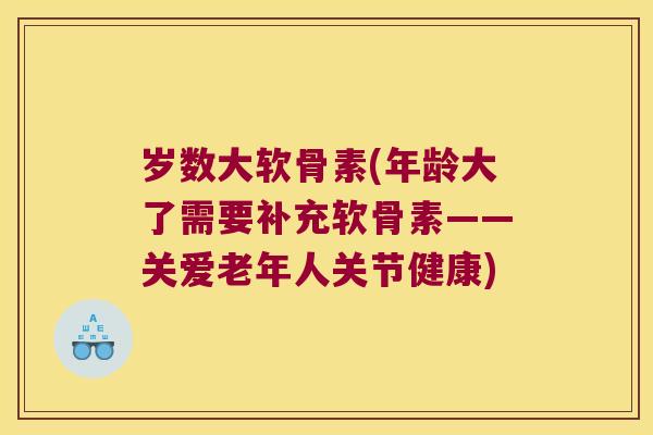 岁数大软骨素(年龄大了需要补充软骨素——关爱老年人关节健康)