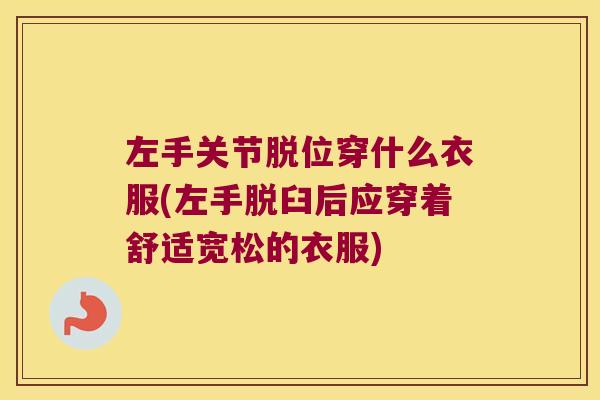 左手关节脱位穿什么衣服(左手脱臼后应穿着舒适宽松的衣服)