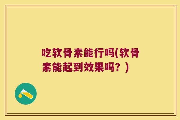 吃软骨素能行吗(软骨素能起到效果吗？)