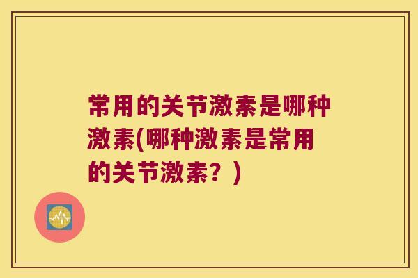 常用的关节激素是哪种激素(哪种激素是常用的关节激素?) 常用的关节激素是哪种激素(哪种激素是常用的关节激素?)