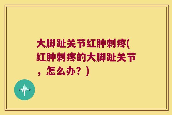 大脚趾关节红肿刺疼(红肿刺疼的大脚趾关节,怎么办?) 大脚趾关节红肿刺疼(红肿刺疼的大脚趾关节,怎么办?)