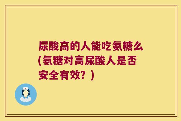 尿酸高的人能吃氨糖么(氨糖对高尿酸人是否安全有效?) 尿酸高的人能吃氨糖么(氨糖对高尿酸人是否安全有效?)