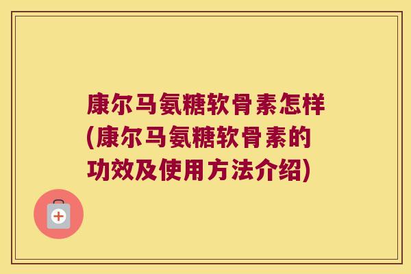 康尔马氨糖软骨素怎样(康尔马氨糖软骨素的功效及使用方法介绍) 康尔马氨糖软骨素怎样(康尔马氨糖软骨素的功效及使用方法介绍)