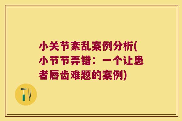 小关节紊乱案例分析(小节节弄错:一个让患者唇齿难题的案例) 小关节紊乱案例分析(小节节弄错:一个让患者唇齿难题的案例)