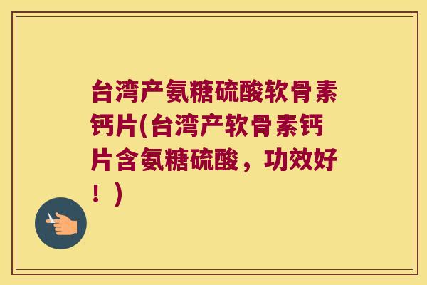 台湾产氨糖硫酸软骨素钙片(台湾产软骨素钙片含氨糖硫酸,功效好!) 台湾产氨糖硫酸软骨素钙片(台湾产软骨素钙片含氨糖硫酸,功效好!)