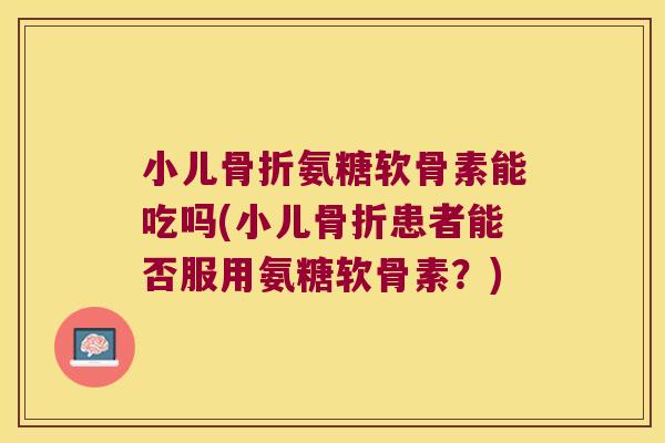 小儿氨糖软骨素能吃吗(小儿患者能否服用氨糖软骨素?) 小儿氨糖软骨素能吃吗(小儿患者能否服用氨糖软骨素?)
