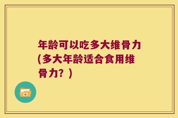 年龄可以吃多大维骨力(多大年龄适合食用维骨力？)