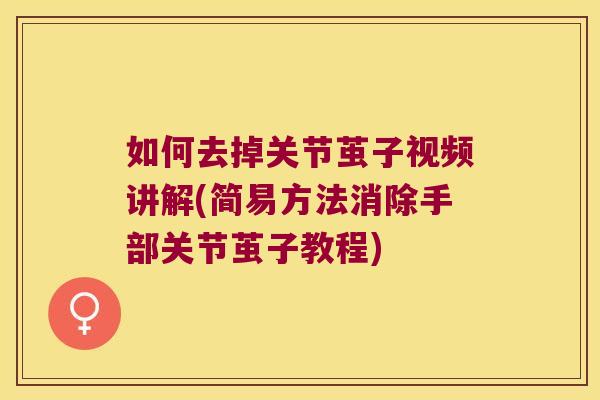 如何去掉关节茧子视频讲解(简易方法消除手部关节茧子教程)