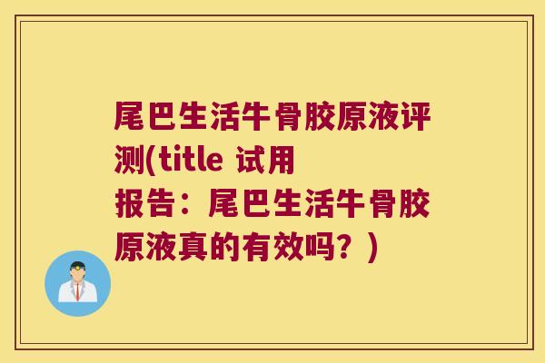 尾巴生活牛骨胶原液评测(title 试用报告:尾巴生活牛骨胶原液真的有效吗?) 尾巴生活牛骨胶原液评测(title 试用报告:尾巴生活牛骨胶原液真的有效吗?)