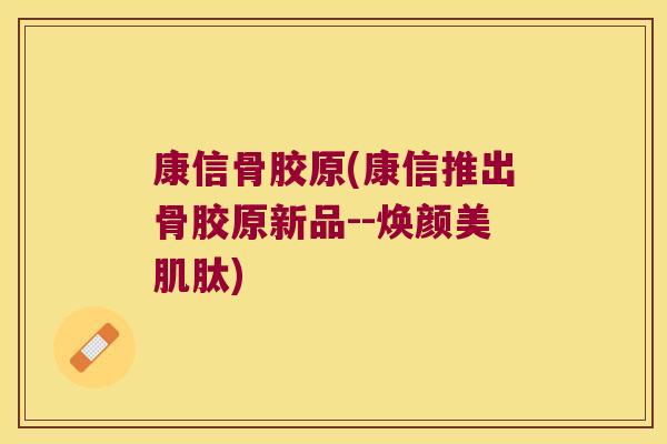 康信骨胶原(康信推出骨胶原新品--焕颜美肌肽) 康信骨胶原(康信推出骨胶原新品--焕颜美肌肽)