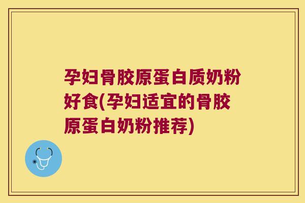 孕妇骨胶原蛋白质奶粉好食(孕妇适宜的骨胶原蛋白奶粉推荐)