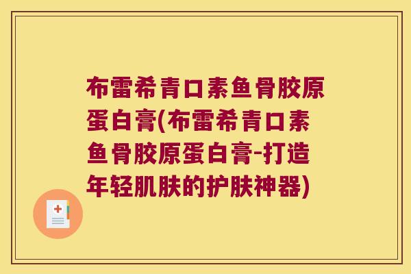 布雷希青口素鱼骨胶原蛋白膏(布雷希青口素鱼骨胶原蛋白膏-打造年轻的护肤神器)