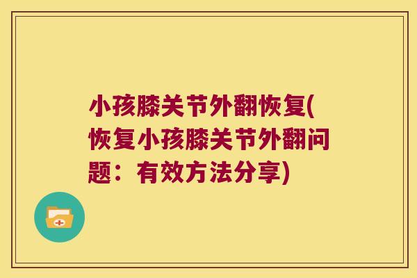 小孩膝关节外翻恢复(恢复小孩膝关节外翻问题：有效方法分享)