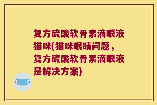 复方硫酸软骨素滴眼液猫咪(猫咪眼睛问题，复方硫酸软骨素滴眼液是解决方案)