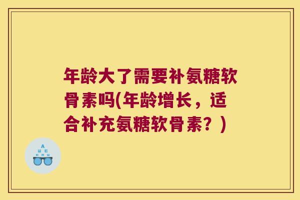 年龄大了需要补氨糖软骨素吗(年龄增长,适合补充氨糖软骨素?) 年龄大了需要补氨糖软骨素吗(年龄增长,适合补充氨糖软骨素?)