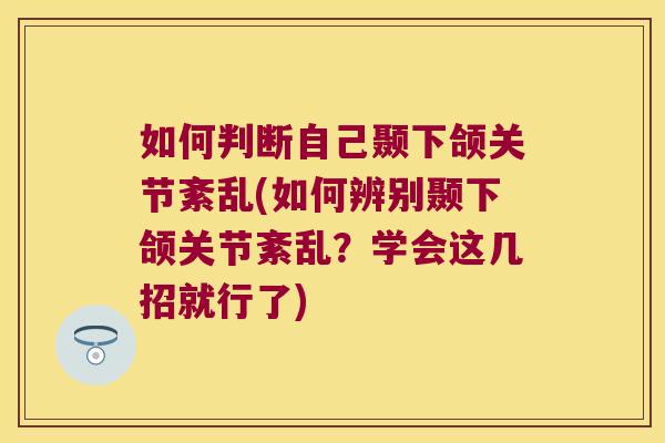 如何判断自己颞下颌关节紊乱(如何辨别颞下颌关节紊乱?学会这几招就行了) 如何判断自己颞下颌关节紊乱(如何辨别颞下颌关节紊乱?学会这几招就行了)