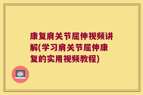 康复肩关节屈伸视频讲解(学习肩关节屈伸康复的实用视频教程) 康复肩关节屈伸视频讲解(学习肩关节屈伸康复的实用视频教程)