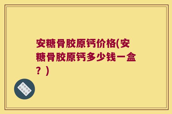 安糖骨胶原钙价格(安糖骨胶原钙多少钱一盒?) 安糖骨胶原钙价格(安糖骨胶原钙多少钱一盒?)