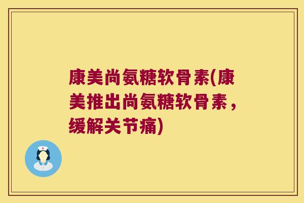 康美尚氨糖软骨素(康美推出尚氨糖软骨素,缓解关节痛) 康美尚氨糖软骨素(康美推出尚氨糖软骨素,缓解关节痛)