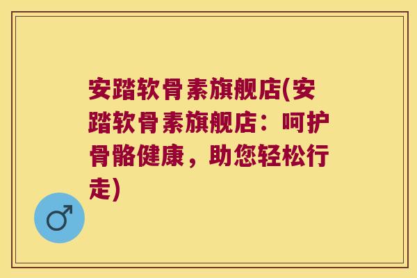 安踏软骨素旗舰店(安踏软骨素旗舰店:呵护骨骼健康,助您轻松行走) 安踏软骨素旗舰店(安踏软骨素旗舰店:呵护骨骼健康,助您轻松行走)