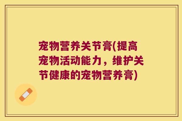 宠物营养关节膏(提高宠物活动能力,维护关节健康的宠物营养膏) 宠物营养关节膏(提高宠物活动能力,维护关节健康的宠物营养膏)