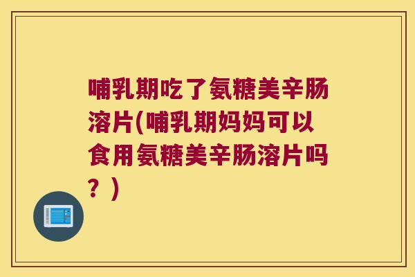 哺乳期吃了氨糖美辛肠溶片(哺乳期妈妈可以食用氨糖美辛肠溶片吗?) 哺乳期吃了氨糖美辛肠溶片(哺乳期妈妈可以食用氨糖美辛肠溶片吗?)