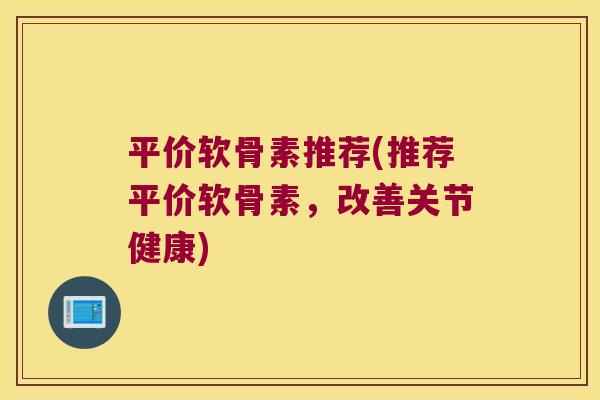 平价软骨素推荐(推荐平价软骨素，改善关节健康)