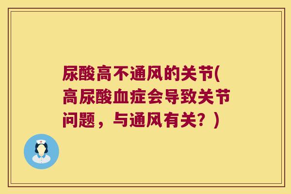 尿酸高不通风的关节(高尿酸症会导致关节问题,与通风有关?) 尿酸高不通风的关节(高尿酸症会导致关节问题,与通风有关?)
